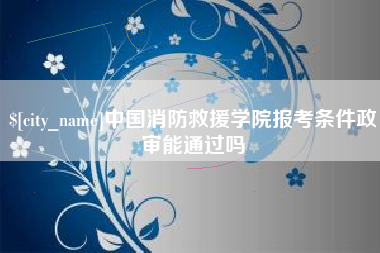 新乡中国消防救援学院报考条件政审能通过吗